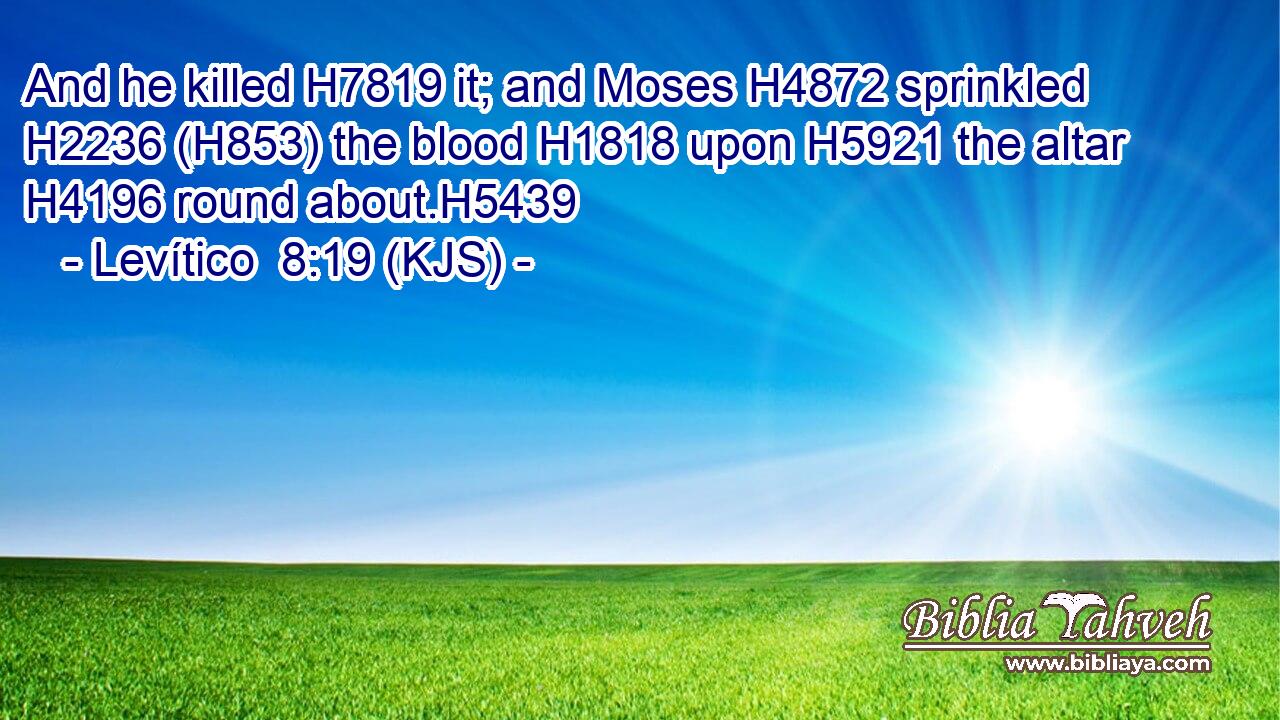 And he killed H7819 it; and Moses H4872 sprinkled H2236 (H853) the blood H1818 upon H5921 the altar H4196 round about.H5439