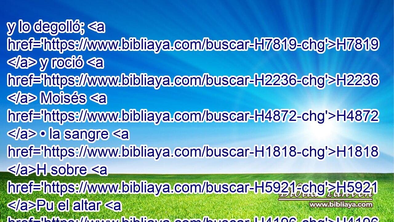 y lo degolló; H7819  y roció H2236  Moisés H4872  • la sangre H1818 H sobre H5921 Pu el altar H4196 H alrededor, H5439  