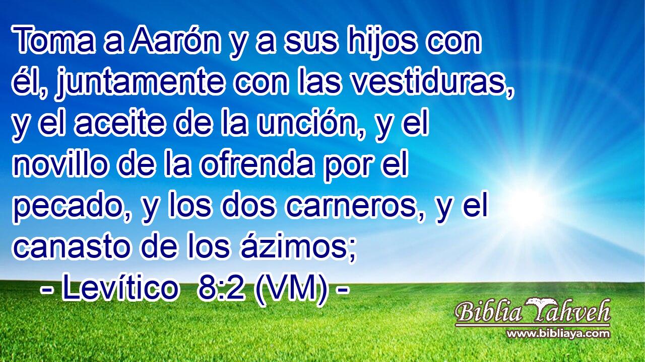  Toma a Aarón y a sus hijos con él, juntamente con las vestiduras, y el aceite de la unción, y el novillo de la ofrenda por el pecado, y los dos carneros, y el canasto de los ázimos; 
