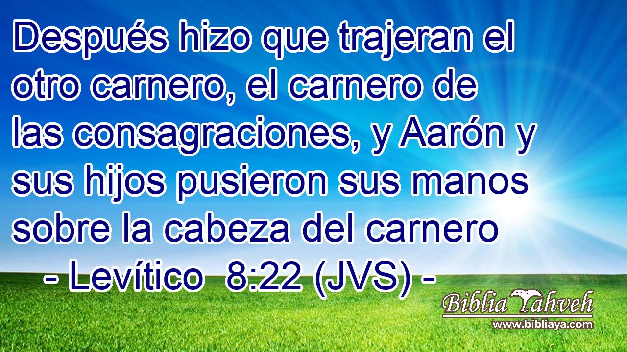 Después hizo que trajeran el otro carnero, el carnero de las consagraciones, y Aarón y sus hijos pusieron sus manos sobre la cabeza del carnero