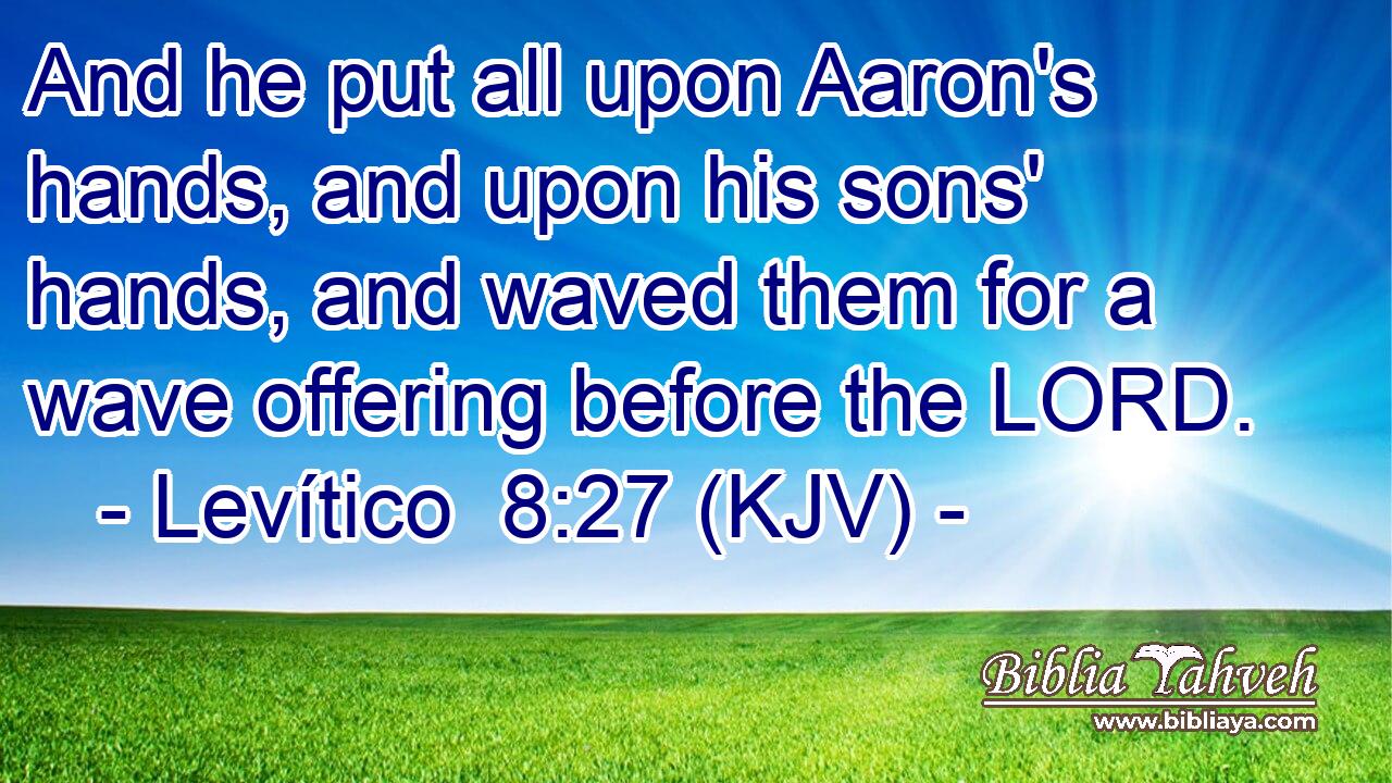 And he put all upon Aaron's hands, and upon his sons' hands, and waved them for a wave offering before the LORD.