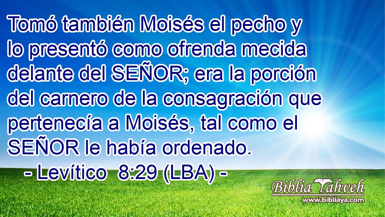 Tomó también Moisés el pecho y lo presentó como ofrenda mecida delante del SEÑOR; era la porción del carnero de la consagración que pertenecía a Moisés, tal como el SEÑOR le había ordenado.