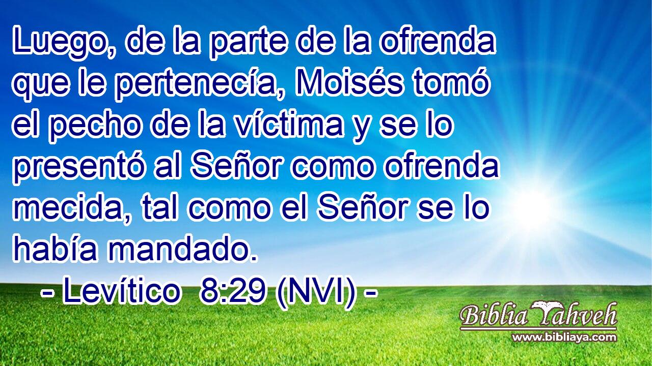  Luego, de la parte de la ofrenda que le pertenecía, Moisés tomó el pecho de la víctima y se lo presentó al Señor como ofrenda mecida, tal como el Señor se lo había mandado. 
