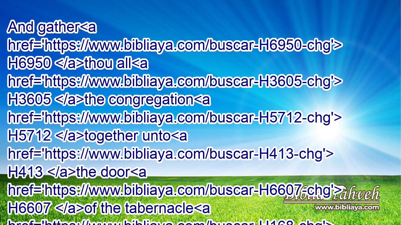 And gather H6950 thou all H3605 the congregation H5712 together unto H413 the door H6607 of the tabernacle H168 of the congregation.H4150