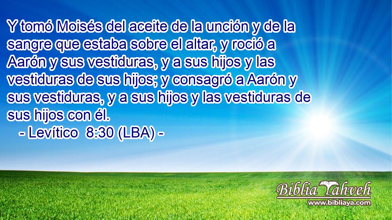 Y tomó Moisés del aceite de la unción y de la sangre que estaba sobre el altar, y roció a Aarón y sus vestiduras, y a sus hijos y las vestiduras de sus hijos; y consagró a Aarón y sus vestiduras, y a sus hijos y las vestiduras de sus hijos con él.