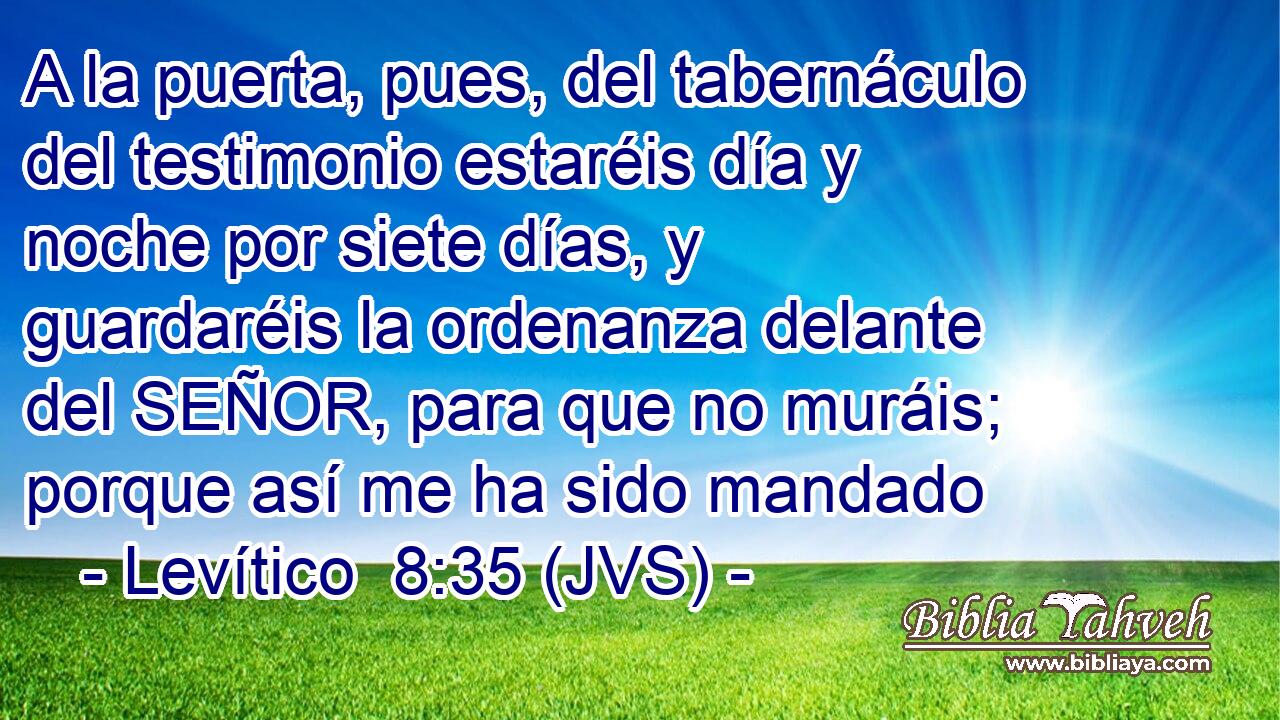 A la puerta, pues, del tabernáculo del testimonio estaréis día y noche por siete días, y guardaréis la ordenanza delante del SEÑOR, para que no muráis; porque así me ha sido mandado