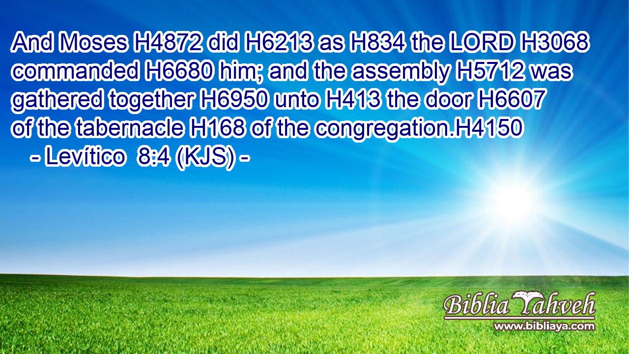 And Moses H4872 did H6213 as H834 the LORD H3068 commanded H6680 him; and the assembly H5712 was gathered together H6950 unto H413 the door H6607 of the tabernacle H168 of the congregation.H4150