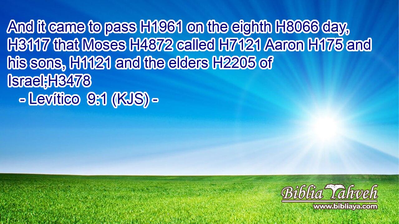 And it came to pass H1961 on the eighth H8066 day, H3117 that Moses H4872 called H7121 Aaron H175 and his sons, H1121 and the elders H2205 of Israel;H3478