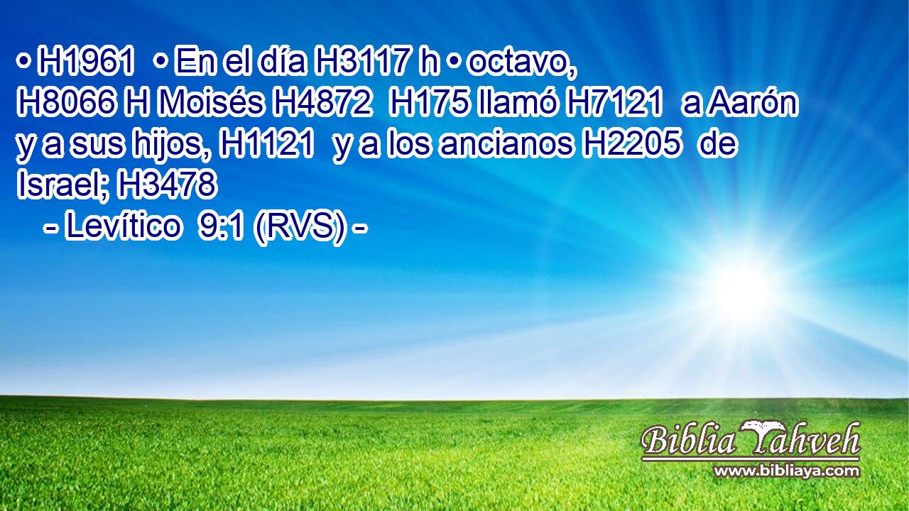 • H1961  • En el día H3117 h • octavo, H8066 H Moisés H4872  H175 llamó H7121  a Aarón y a sus hijos, H1121  y a los ancianos H2205  de Israel; H3478  
