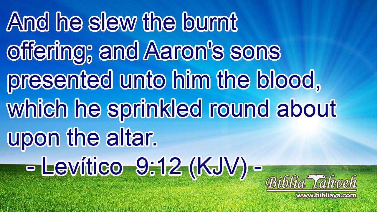 And he slew the burnt offering; and Aaron's sons presented unto him the blood, which he sprinkled round about upon the altar.