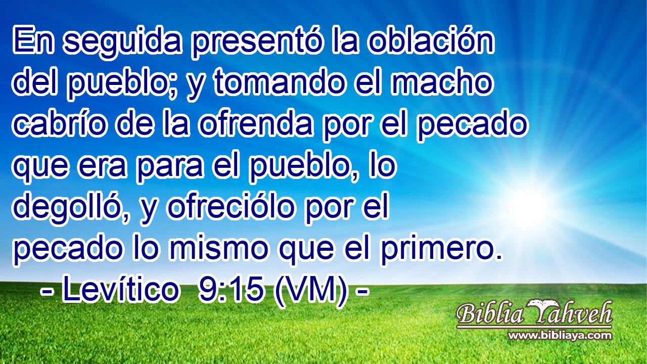  En seguida presentó la oblación del pueblo; y tomando el macho cabrío de la ofrenda por el pecado que era para el pueblo, lo degolló, y ofreciólo por el pecado lo mismo que el primero. 