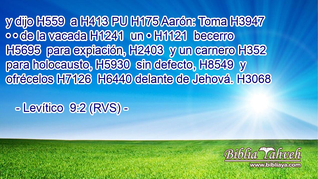 y dijo H559  a H413 PU H175 Aarón: Toma H3947  • • de la vacada H1241  un • H1121  becerro H5695  para expiación, H2403  y un carnero H352  para holocausto, H5930  sin defecto, H8549  y ofrécelos H7126  H6440 delante de Jehová. H3068  