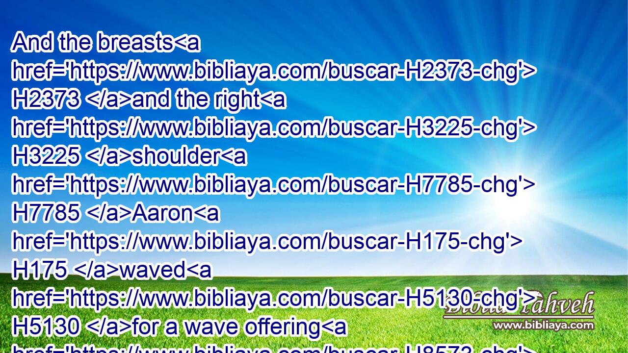 And the breasts H2373 and the right H3225 shoulder H7785 Aaron H175 waved H5130 for a wave offering H8573 before H6440 the LORD; H3068 as H834 Moses H4872 commanded.H6680