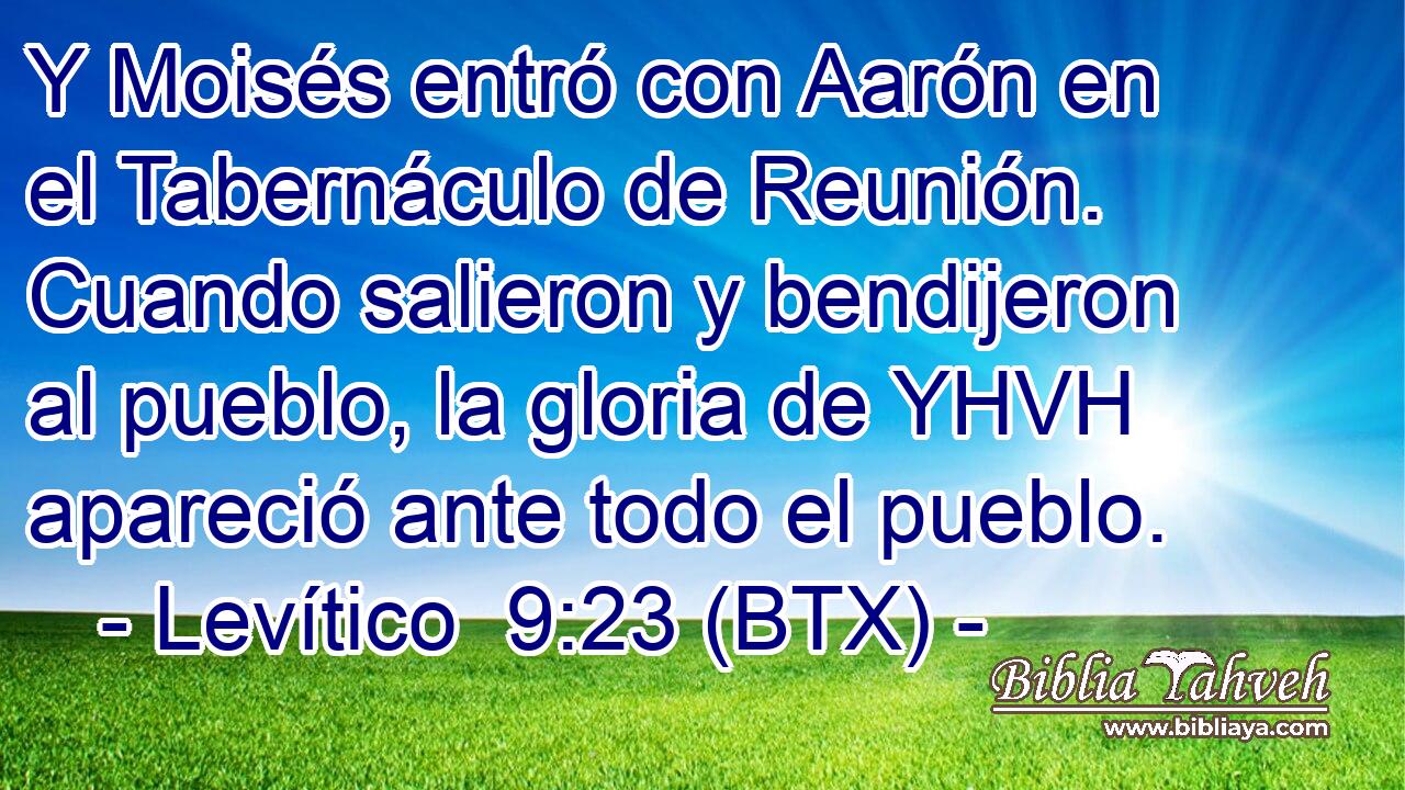 Y Moisés entró con Aarón en el Tabernáculo de Reunión. Cuando salieron y bendijeron al pueblo, la gloria de YHVH apareció ante todo el pueblo.