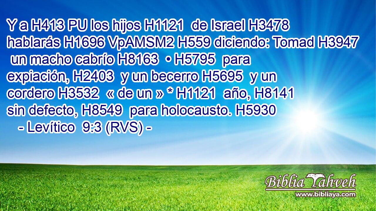 Y a H413 PU los hijos H1121  de Israel H3478  hablarás H1696 VpAMSM2 H559 diciendo: Tomad H3947  un macho cabrío H8163  • H5795  para expiación, H2403  y un becerro H5695  y un cordero H3532  « de un » * H1121  año, H8141  sin defecto, H8549  para holocausto. H5930  