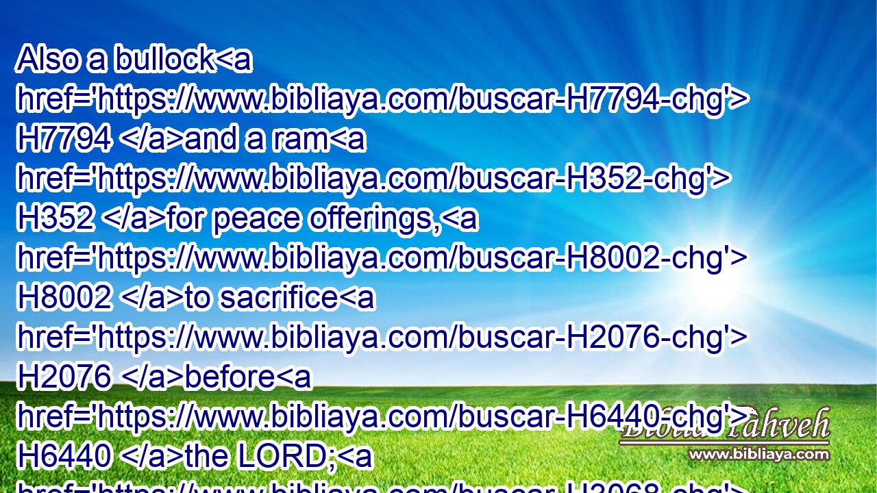 Also a bullock H7794 and a ram H352 for peace offerings, H8002 to sacrifice H2076 before H6440 the LORD; H3068 and a meat offering H4503 mingled H1101 with oil: H8081 for H3588 to day H3117 the LORD H3068 will appear H7200 unto H413 you.