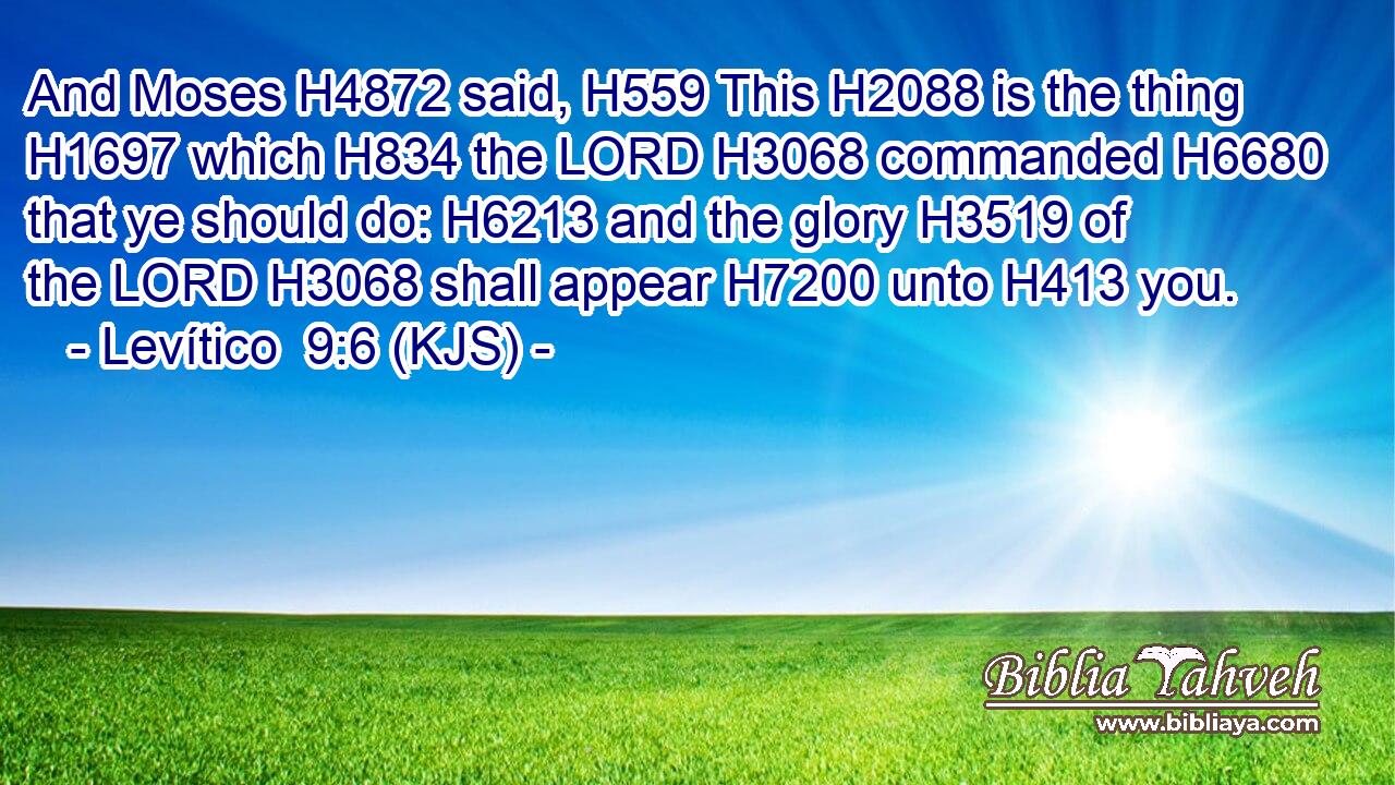 And Moses H4872 said, H559 This H2088 is the thing H1697 which H834 the LORD H3068 commanded H6680 that ye should do: H6213 and the glory H3519 of the LORD H3068 shall appear H7200 unto H413 you.