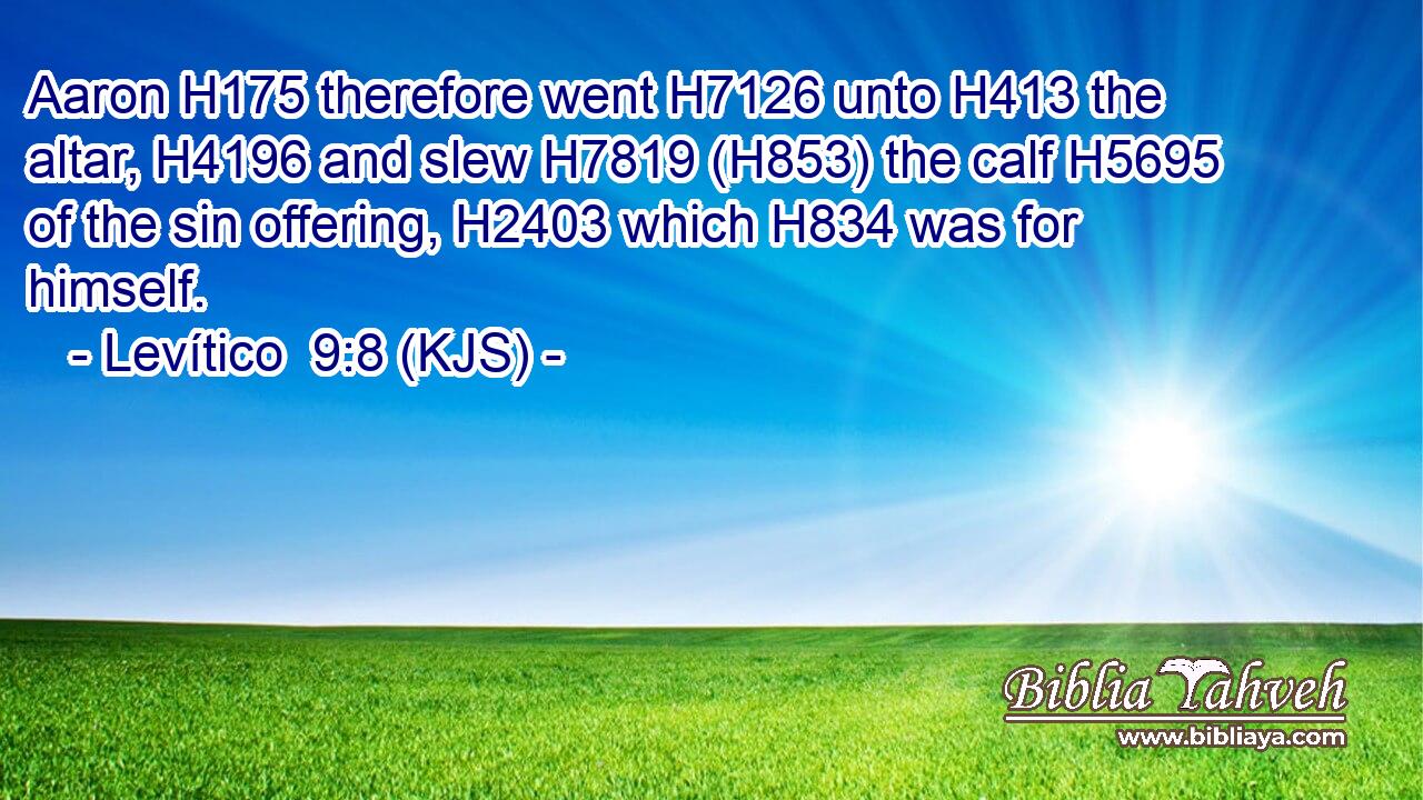 Aaron H175 therefore went H7126 unto H413 the altar, H4196 and slew H7819 (H853) the calf H5695 of the sin offering, H2403 which H834 was for himself.