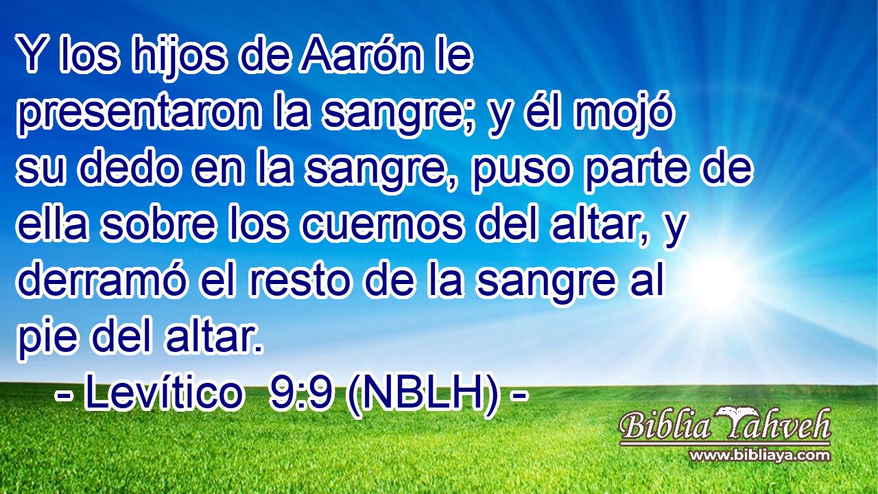  Y los hijos de Aarón le presentaron la sangre; y él mojó su dedo en la sangre, puso parte de ella sobre los cuernos del altar, y derramó el resto de la sangre al pie del altar. 