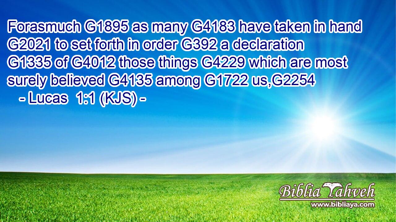 Forasmuch G1895 as many G4183 have taken in hand G2021 to set forth in order G392 a declaration G1335 of G4012 those things G4229 which are most surely believed G4135 among G1722 us,G2254