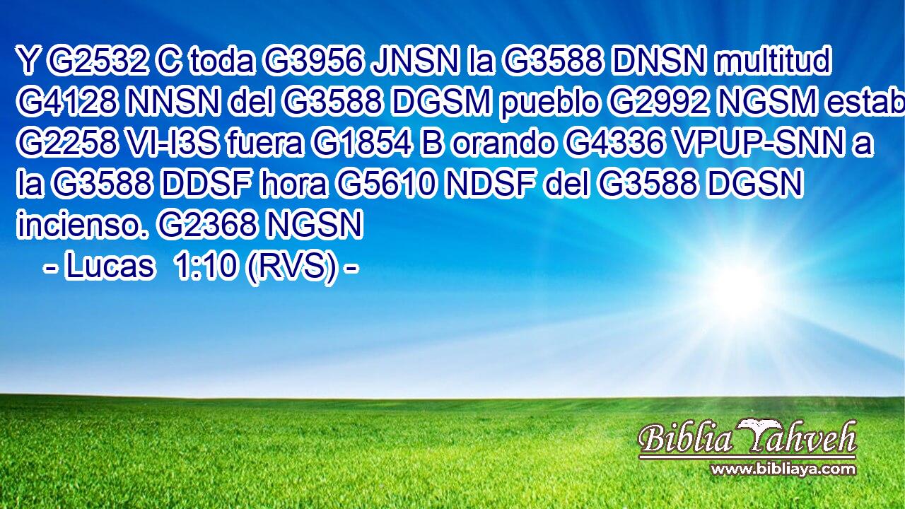 Y G2532 C toda G3956 JNSN la G3588 DNSN multitud G4128 NNSN del G3588 DGSM pueblo G2992 NGSM estaba G2258 VI-I3S fuera G1854 B orando G4336 VPUP-SNN a la G3588 DDSF hora G5610 NDSF del G3588 DGSN incienso. G2368 NGSN 