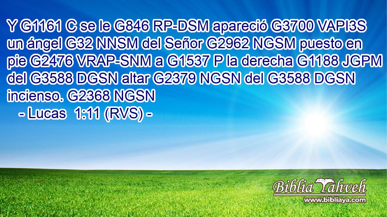 Y G1161 C se le G846 RP-DSM apareció G3700 VAPI3S un ángel G32 NNSM del Señor G2962 NGSM puesto en pie G2476 VRAP-SNM a G1537 P la derecha G1188 JGPM del G3588 DGSN altar G2379 NGSN del G3588 DGSN incienso. G2368 NGSN 