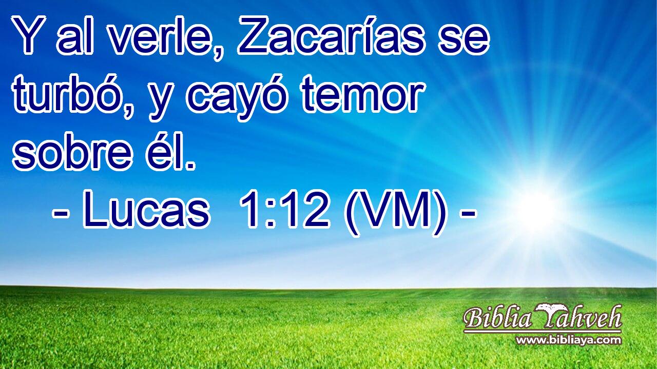 Y al verle, Zacarías se turbó, y cayó temor sobre él. 