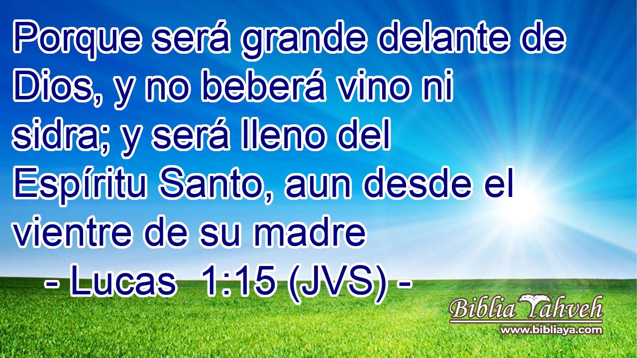 Porque será grande delante de Dios, y no beberá vino ni sidra; y será lleno del Espíritu Santo, aun desde el vientre de su madre
