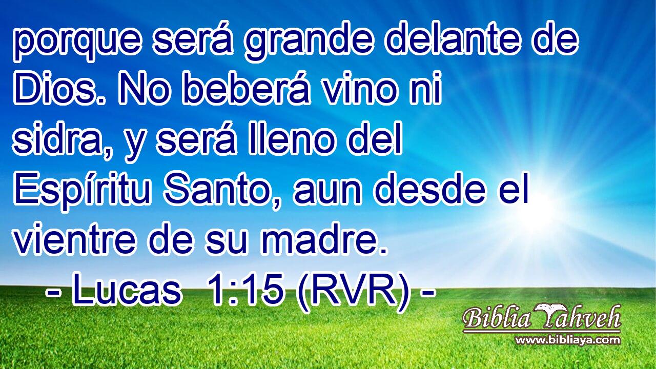 porque será grande delante de Dios. No beberá vino ni sidra, y será lleno del Espíritu Santo, aun desde el vientre de su madre.