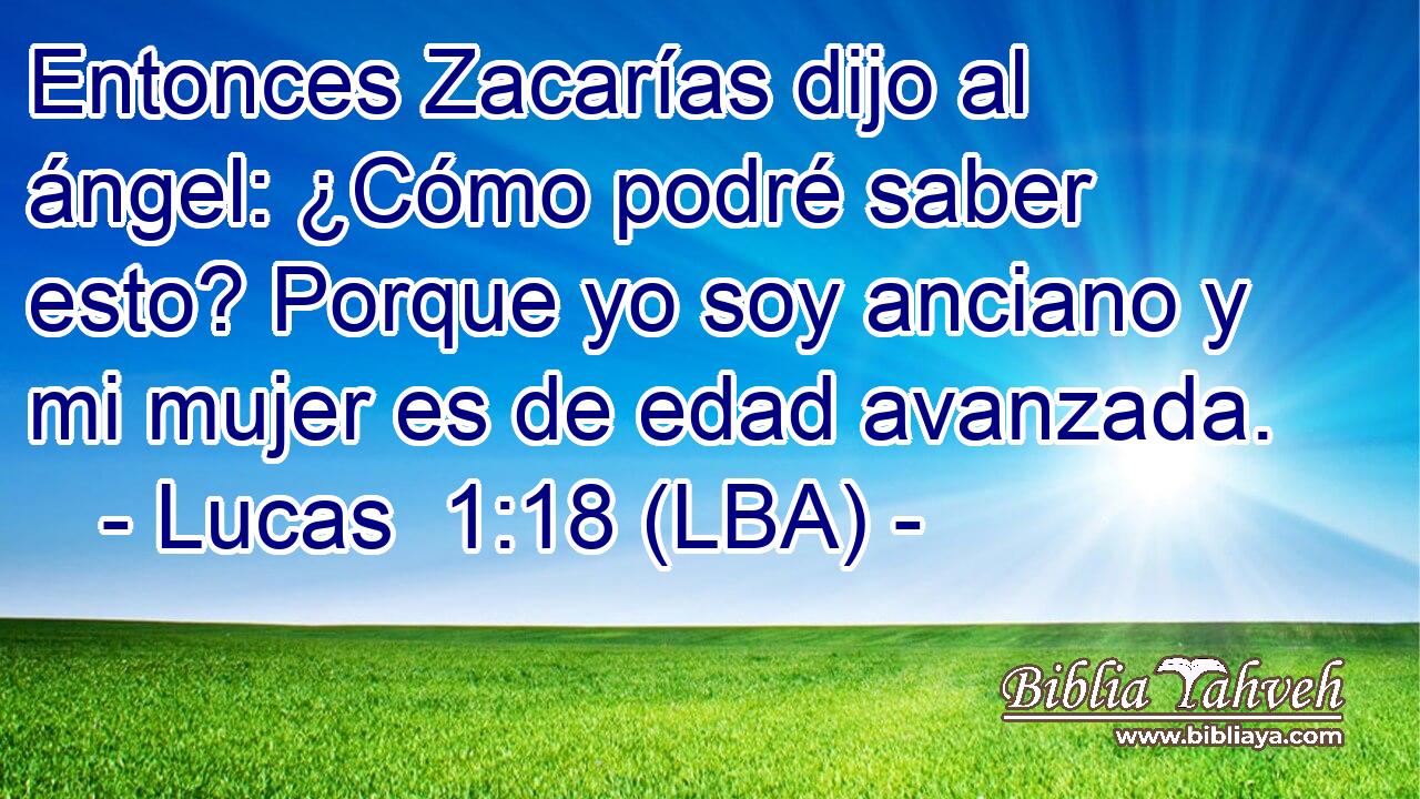 Entonces Zacarías dijo al ángel: ¿Cómo podré saber esto? Porque yo soy anciano y mi mujer es de edad avanzada.