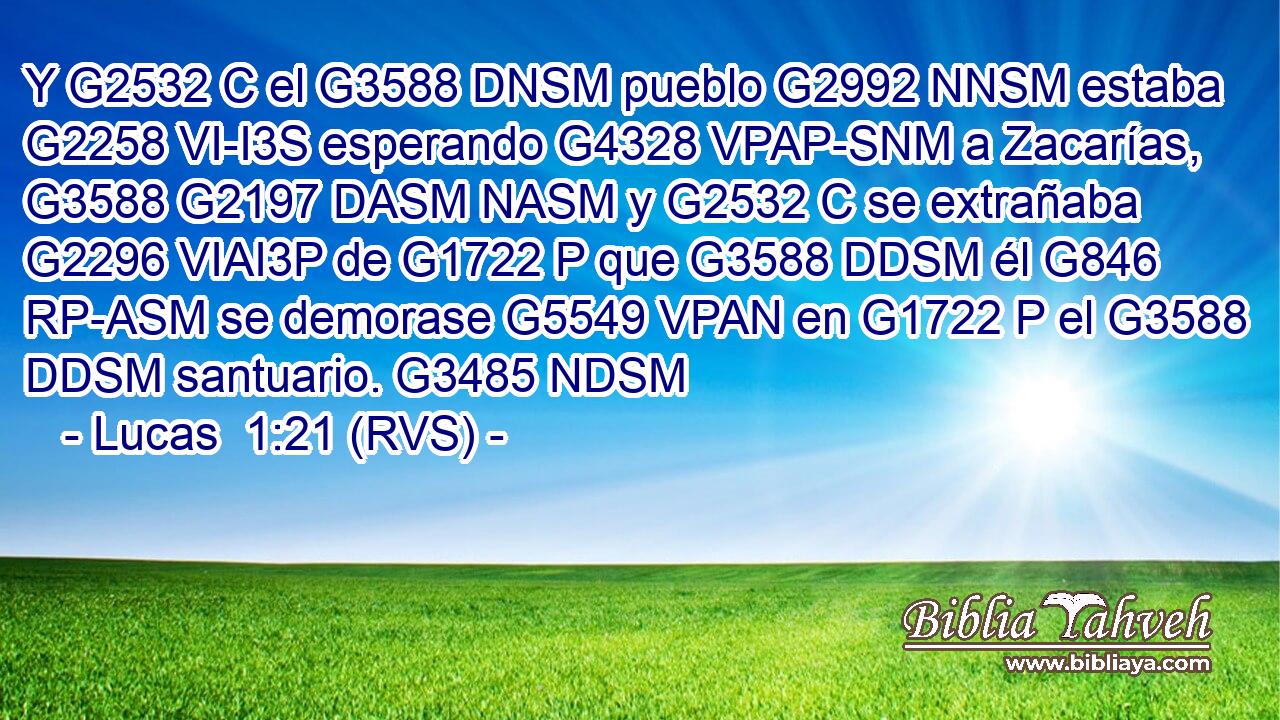 Y G2532 C el G3588 DNSM pueblo G2992 NNSM estaba G2258 VI-I3S esperando G4328 VPAP-SNM a Zacarías, G3588 G2197 DASM NASM y G2532 C se extrañaba G2296 VIAI3P de G1722 P que G3588 DDSM él G846 RP-ASM se demorase G5549 VPAN en G1722 P el G3588 DDSM santuario. G3485 NDSM 