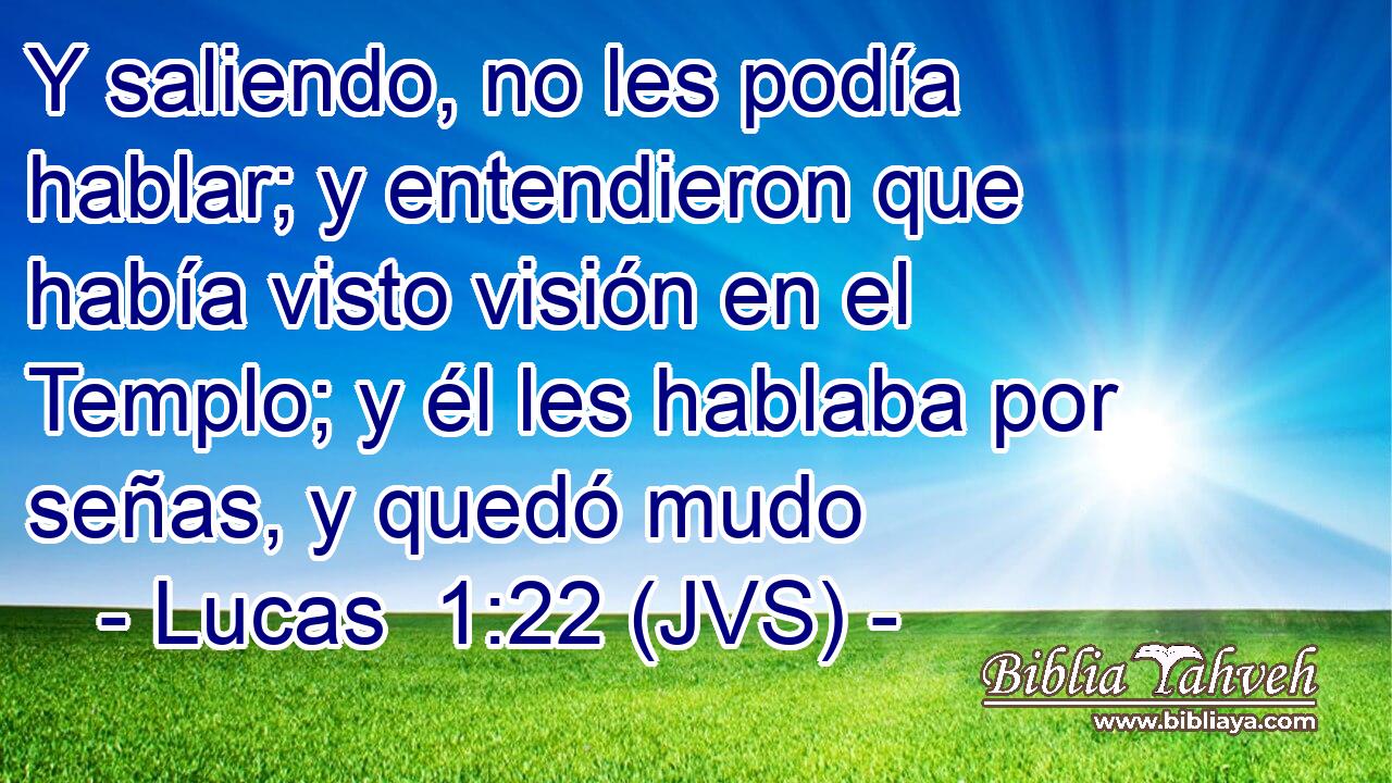 Y saliendo, no les podía hablar; y entendieron que había visto visión en el Templo; y él les hablaba por señas, y quedó mudo