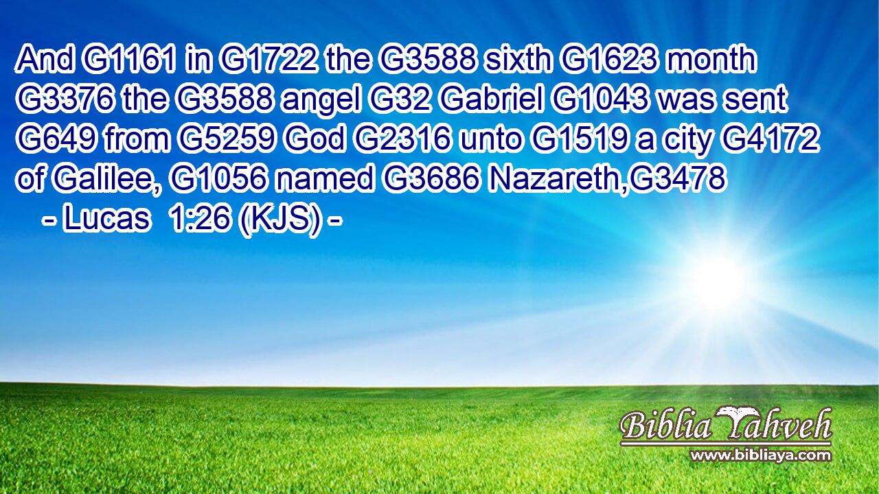 And G1161 in G1722 the G3588 sixth G1623 month G3376 the G3588 angel G32 Gabriel G1043 was sent G649 from G5259 God G2316 unto G1519 a city G4172 of Galilee, G1056 named G3686 Nazareth,G3478