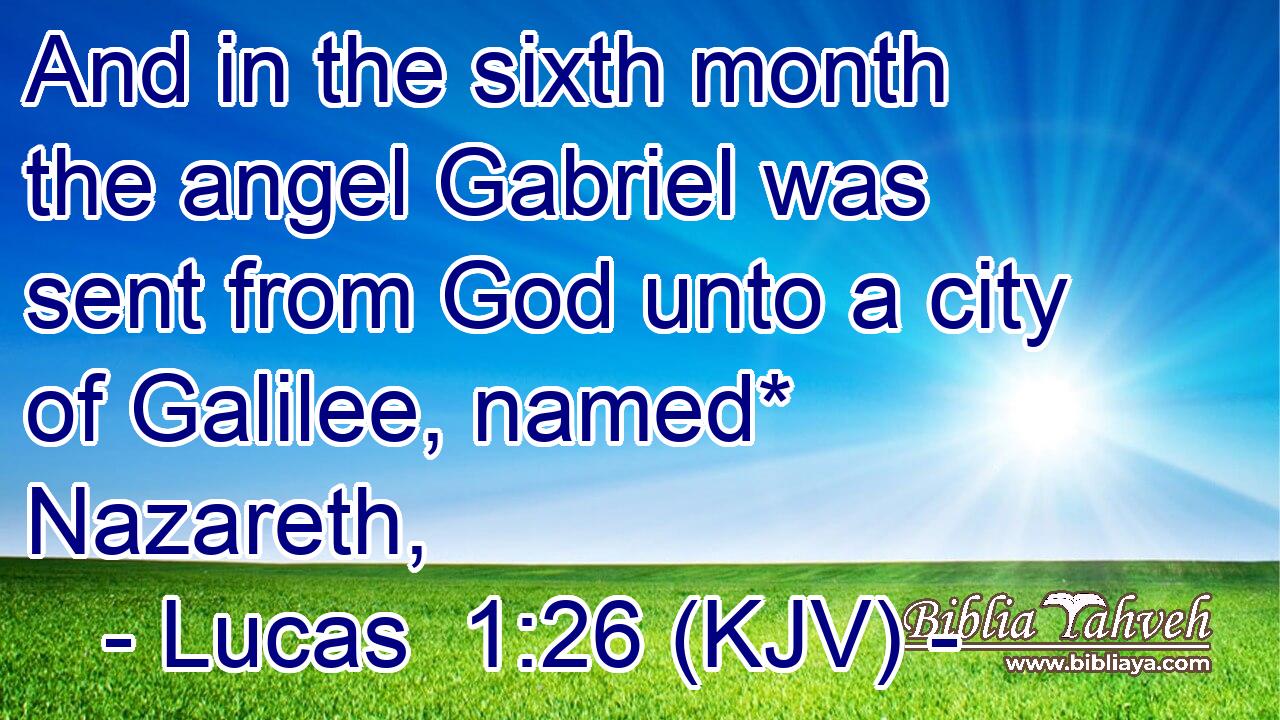And in the sixth month the angel Gabriel was sent from God unto a city of Galilee, named* Nazareth,