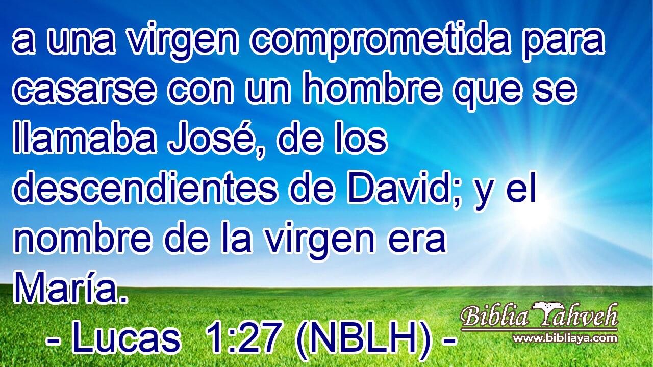  a una virgen comprometida para casarse con un hombre que se llamaba José, de los descendientes de David; y el nombre de la virgen era María. 