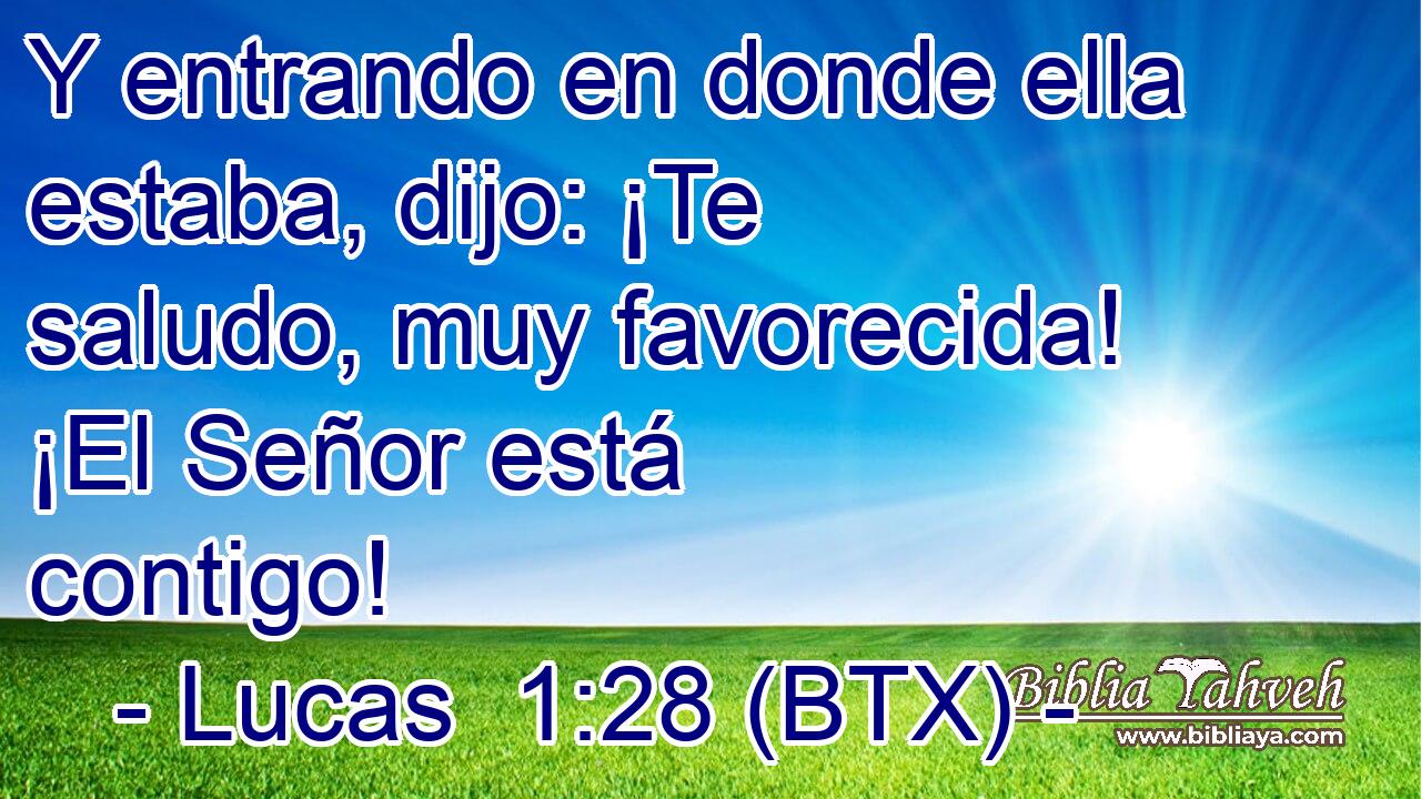 Y entrando en donde ella estaba, dijo: ¡Te saludo, muy favorecida! ¡El Señor está contigo!