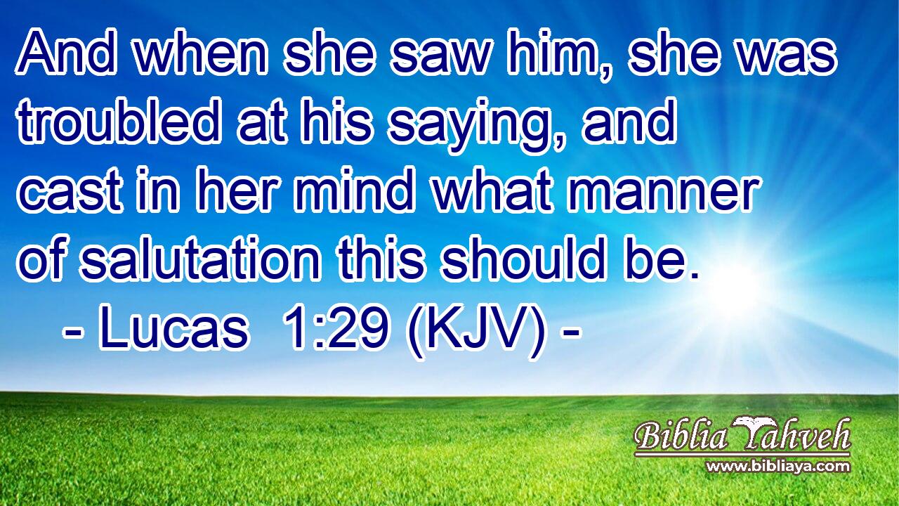 And when she saw him, she was troubled at his saying, and cast in her mind what manner of salutation this should be.