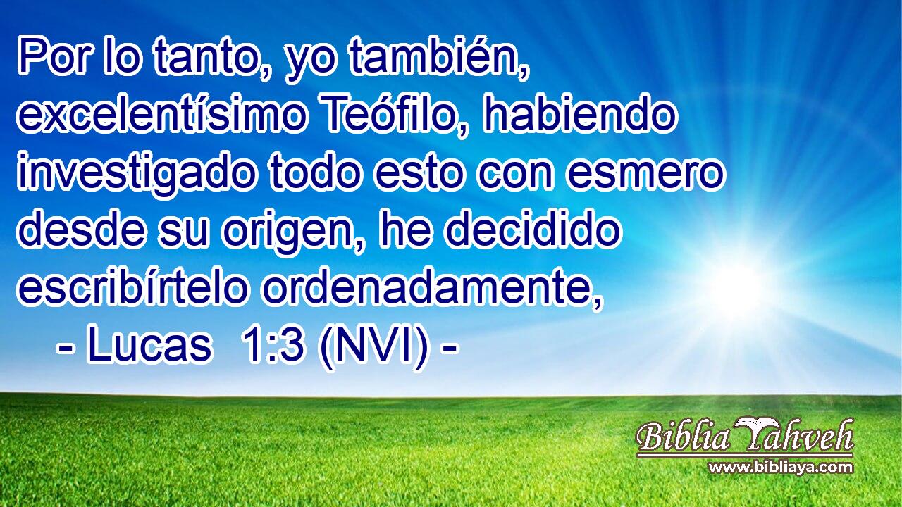  Por lo tanto, yo también, excelentísimo Teófilo, habiendo investigado todo esto con esmero desde su origen, he decidido escribírtelo ordenadamente, 