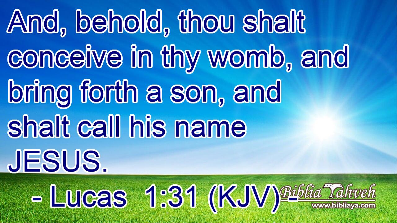 And, behold, thou shalt conceive in thy womb, and bring forth a son, and shalt call his name JESUS.