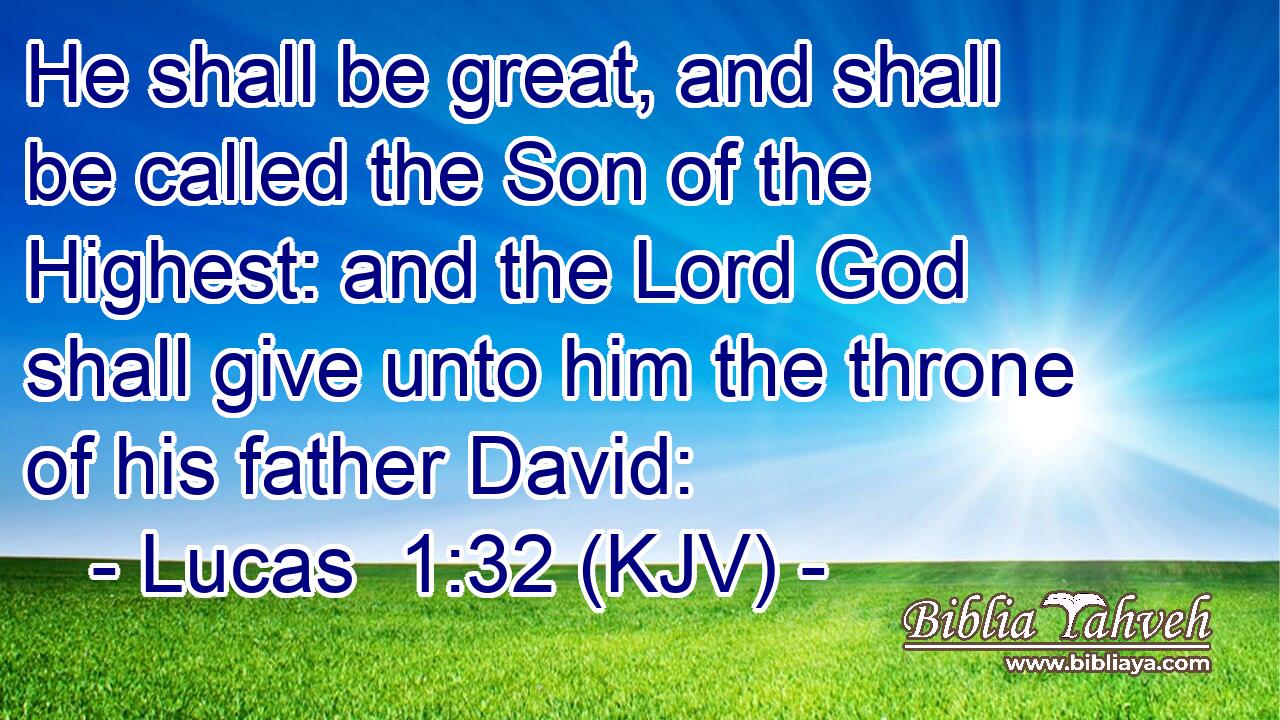 He shall be great, and shall be called the Son of the Highest: and the Lord God shall give unto him the throne of his father David: