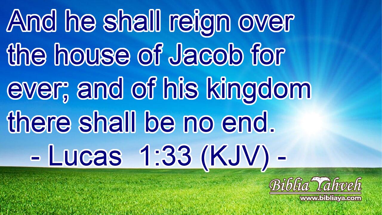 And he shall reign over the house of Jacob for ever; and of his kingdom there shall be no end.