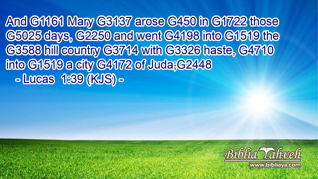 And G1161 Mary G3137 arose G450 in G1722 those G5025 days, G2250 and went G4198 into G1519 the G3588 hill country G3714 with G3326 haste, G4710 into G1519 a city G4172 of Juda;G2448