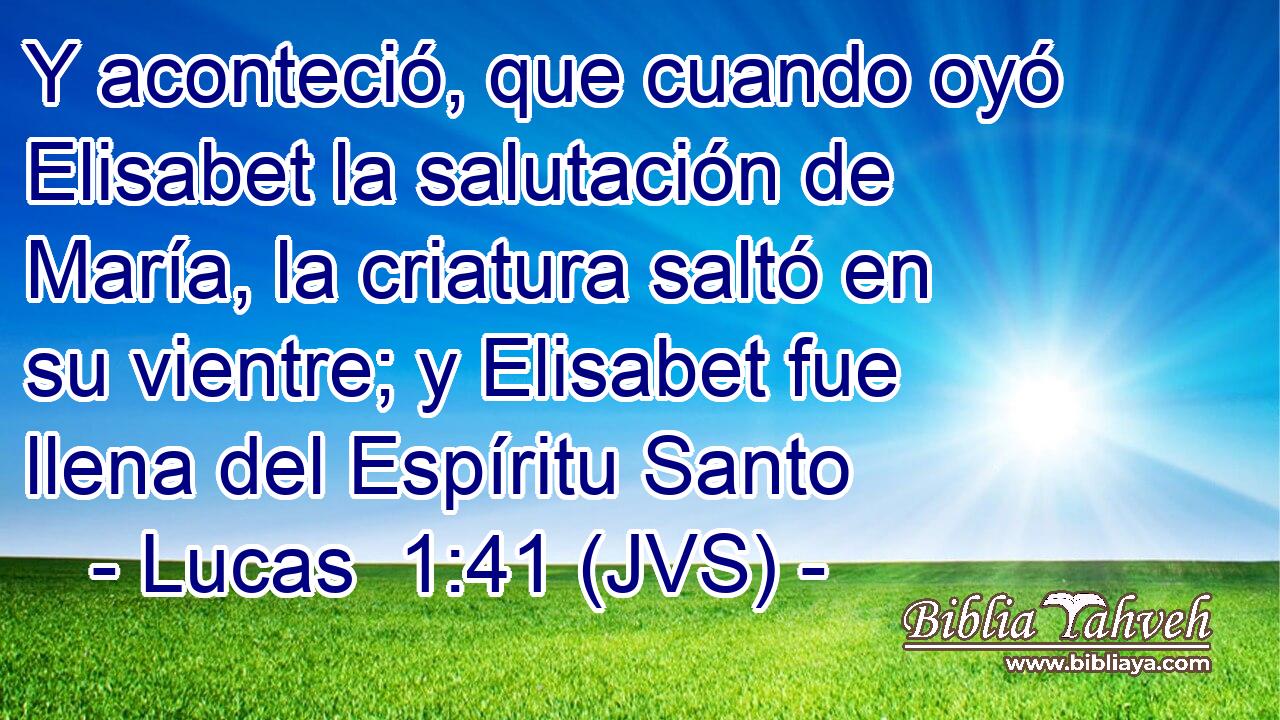 Y aconteció, que cuando oyó Elisabet la salutación de María, la criatura saltó en su vientre; y Elisabet fue llena del Espíritu Santo