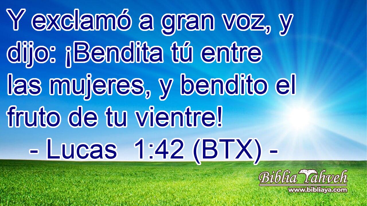 Y exclamó a gran voz, y dijo: ¡Bendita tú entre las mujeres, y bendito el fruto de tu vientre!