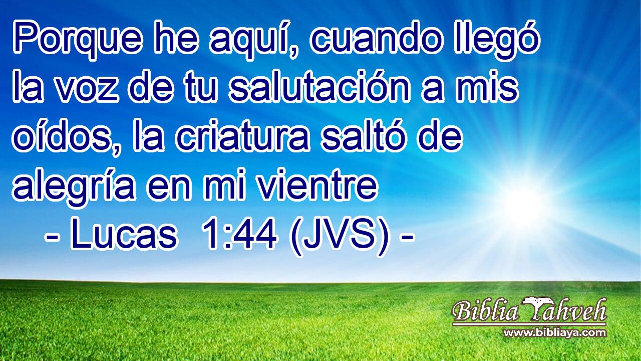 Porque he aquí, cuando llegó la voz de tu salutación a mis oídos, la criatura saltó de alegría en mi vientre