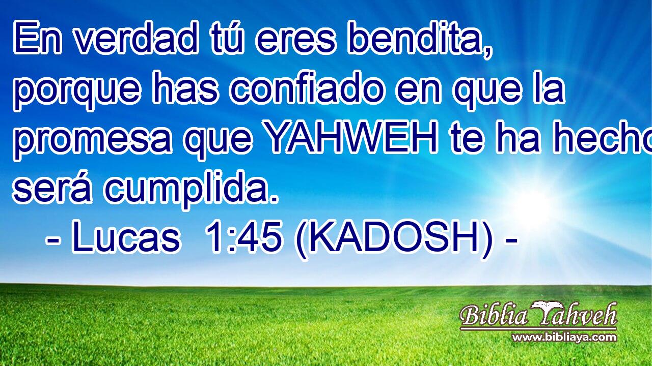  En verdad tú eres bendita, porque has confiado en que la promesa que YAHWEH te ha hecho será cumplida. 