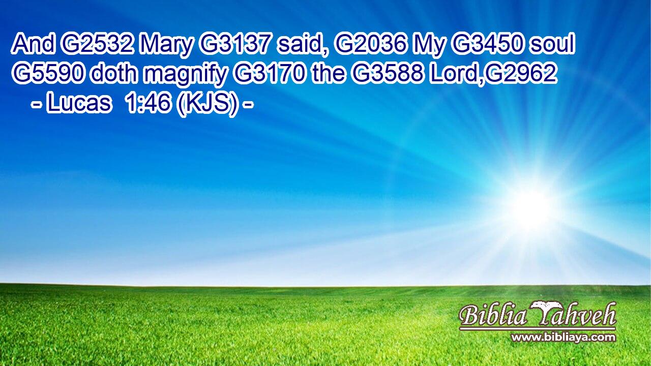 And G2532 Mary G3137 said, G2036 My G3450 soul G5590 doth magnify G3170 the G3588 Lord,G2962
