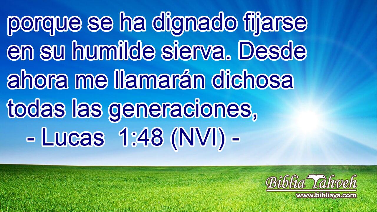  porque se ha dignado fijarse en su humilde sierva. Desde ahora me llamarán dichosa todas las generaciones, 