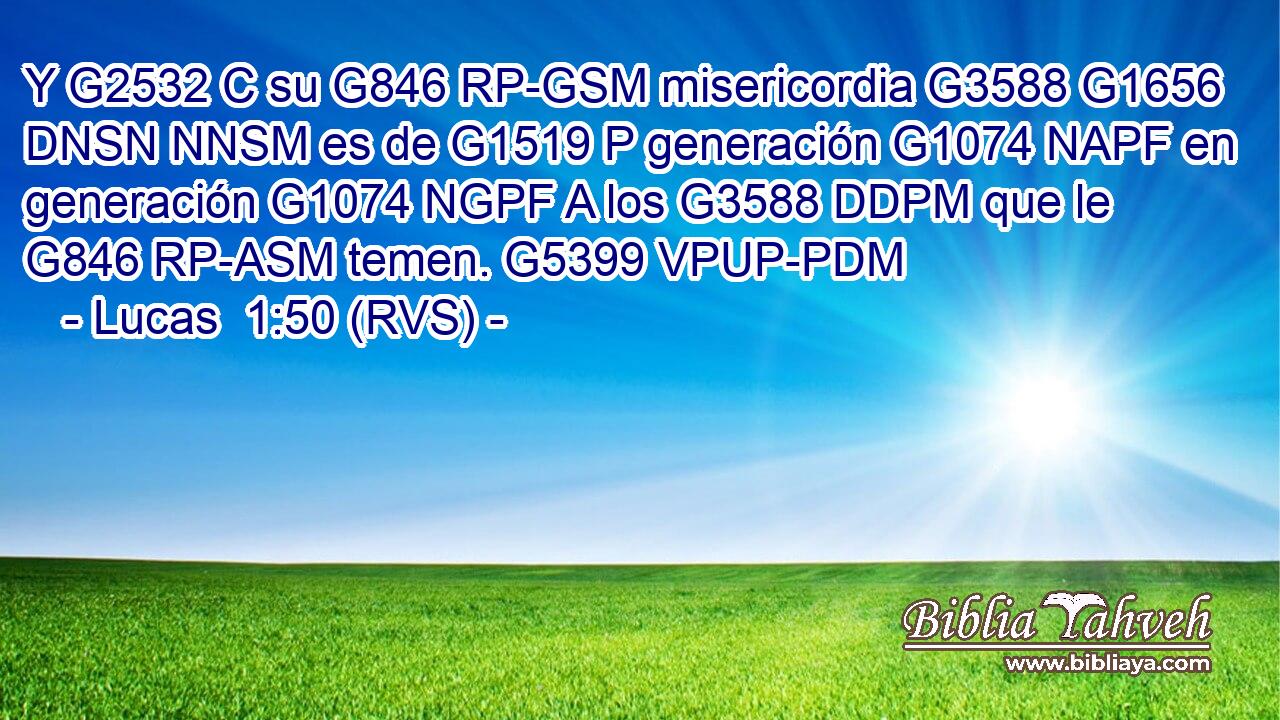 Y G2532 C su G846 RP-GSM misericordia G3588 G1656 DNSN NNSM es de G1519 P generación G1074 NAPF en generación G1074 NGPF A los G3588 DDPM que le G846 RP-ASM temen. G5399 VPUP-PDM 