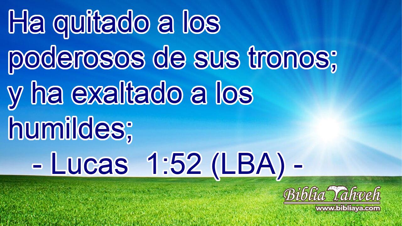 Ha quitado a los poderosos de sus tronos; y ha exaltado a los humildes;